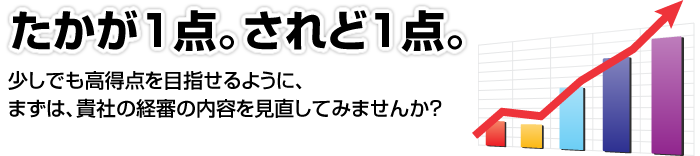 たかが1点。されど1点。少しでも高得点を目指せるように、まずは、貴社の経審の内容を見直してみませんか？